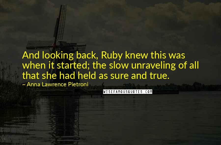 Anna Lawrence Pietroni Quotes: And looking back, Ruby knew this was when it started; the slow unraveling of all that she had held as sure and true.