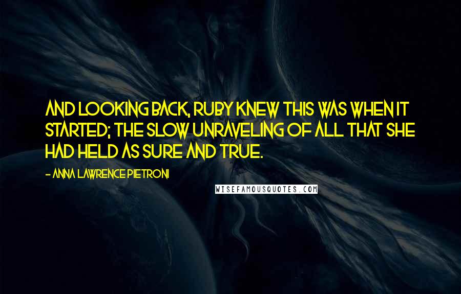 Anna Lawrence Pietroni Quotes: And looking back, Ruby knew this was when it started; the slow unraveling of all that she had held as sure and true.