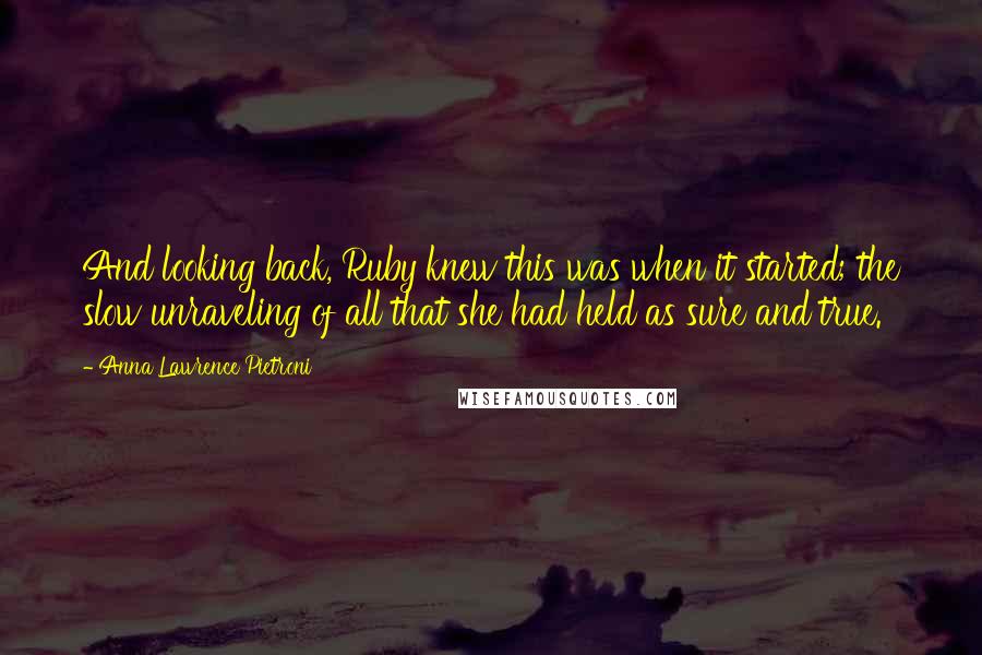 Anna Lawrence Pietroni Quotes: And looking back, Ruby knew this was when it started; the slow unraveling of all that she had held as sure and true.