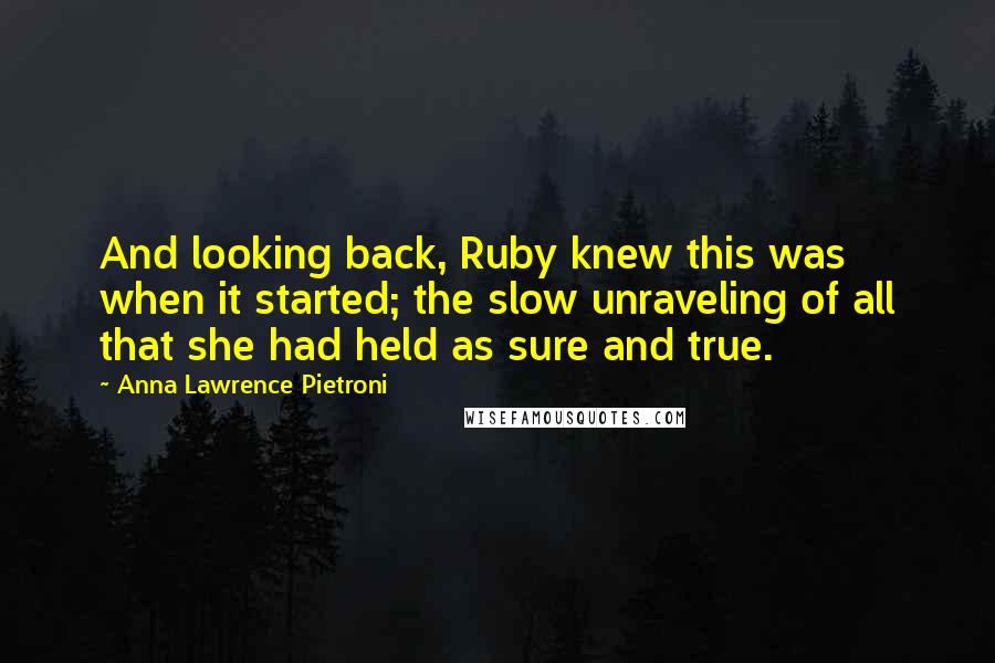 Anna Lawrence Pietroni Quotes: And looking back, Ruby knew this was when it started; the slow unraveling of all that she had held as sure and true.