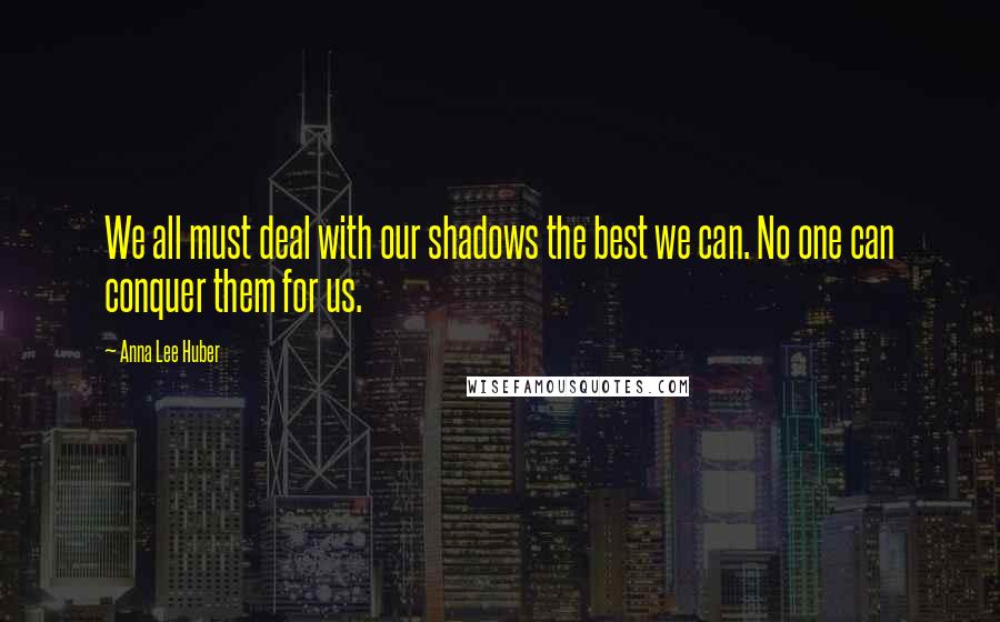 Anna Lee Huber Quotes: We all must deal with our shadows the best we can. No one can conquer them for us.
