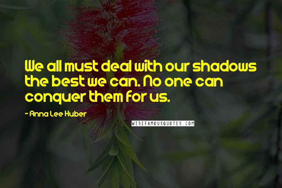 Anna Lee Huber Quotes: We all must deal with our shadows the best we can. No one can conquer them for us.