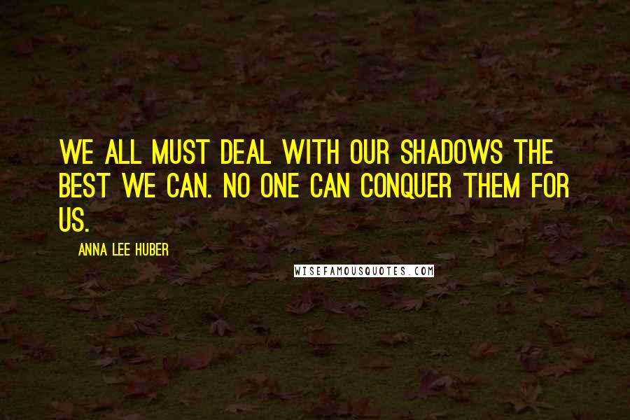 Anna Lee Huber Quotes: We all must deal with our shadows the best we can. No one can conquer them for us.