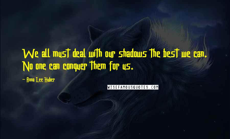Anna Lee Huber Quotes: We all must deal with our shadows the best we can. No one can conquer them for us.