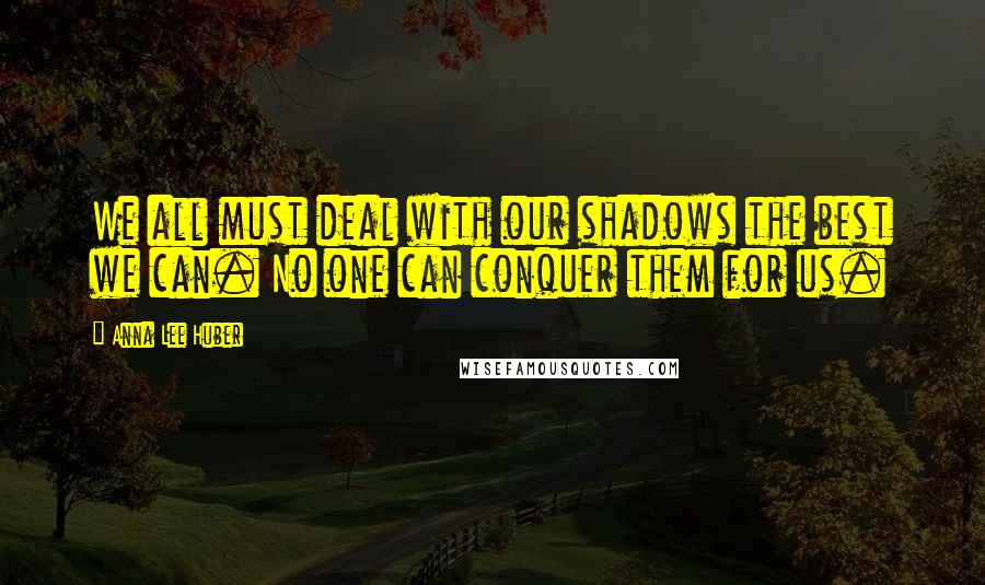 Anna Lee Huber Quotes: We all must deal with our shadows the best we can. No one can conquer them for us.