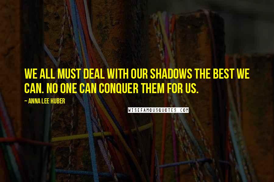 Anna Lee Huber Quotes: We all must deal with our shadows the best we can. No one can conquer them for us.
