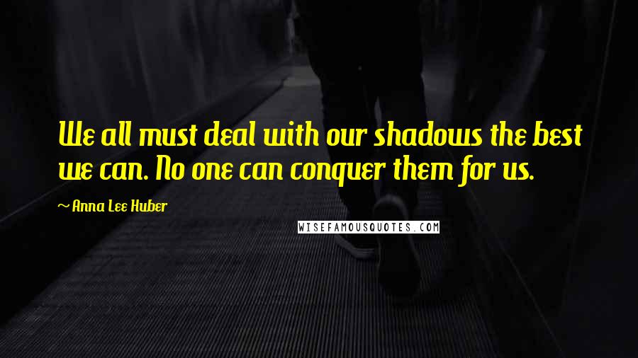 Anna Lee Huber Quotes: We all must deal with our shadows the best we can. No one can conquer them for us.