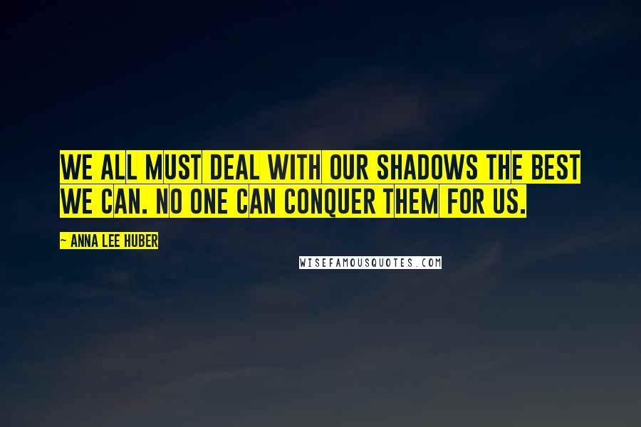Anna Lee Huber Quotes: We all must deal with our shadows the best we can. No one can conquer them for us.