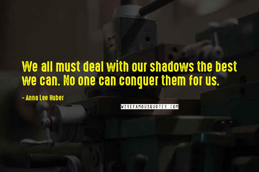 Anna Lee Huber Quotes: We all must deal with our shadows the best we can. No one can conquer them for us.