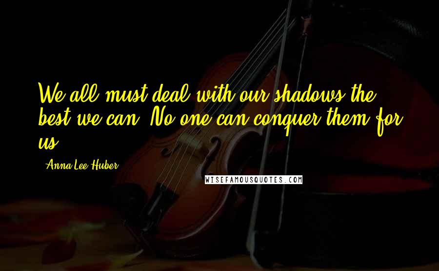 Anna Lee Huber Quotes: We all must deal with our shadows the best we can. No one can conquer them for us.