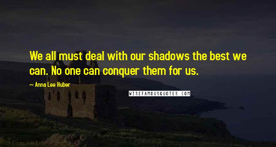 Anna Lee Huber Quotes: We all must deal with our shadows the best we can. No one can conquer them for us.