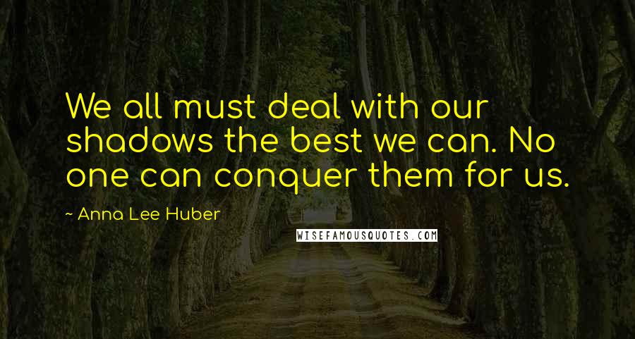 Anna Lee Huber Quotes: We all must deal with our shadows the best we can. No one can conquer them for us.