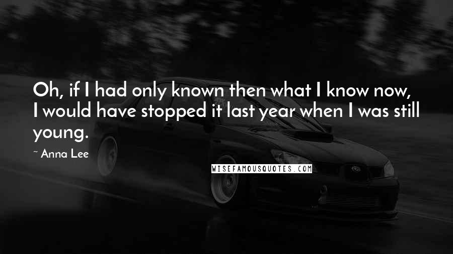 Anna Lee Quotes: Oh, if I had only known then what I know now, I would have stopped it last year when I was still young.