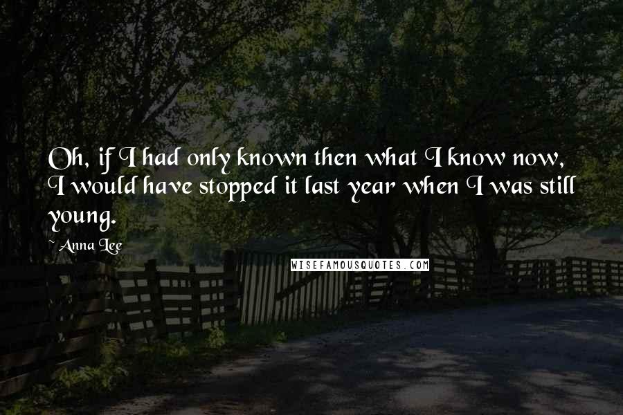 Anna Lee Quotes: Oh, if I had only known then what I know now, I would have stopped it last year when I was still young.
