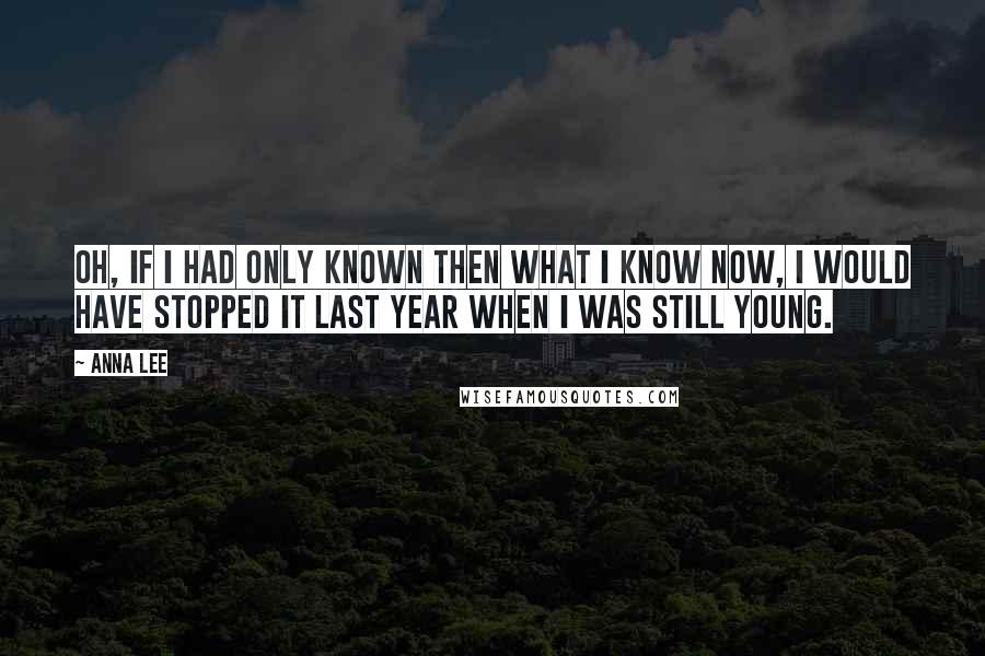 Anna Lee Quotes: Oh, if I had only known then what I know now, I would have stopped it last year when I was still young.