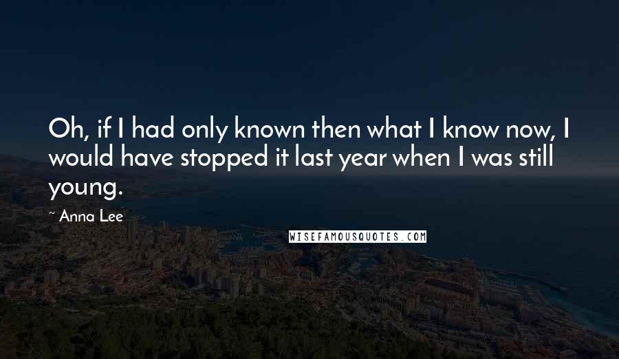Anna Lee Quotes: Oh, if I had only known then what I know now, I would have stopped it last year when I was still young.