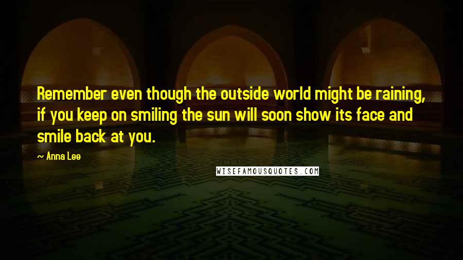 Anna Lee Quotes: Remember even though the outside world might be raining, if you keep on smiling the sun will soon show its face and smile back at you.