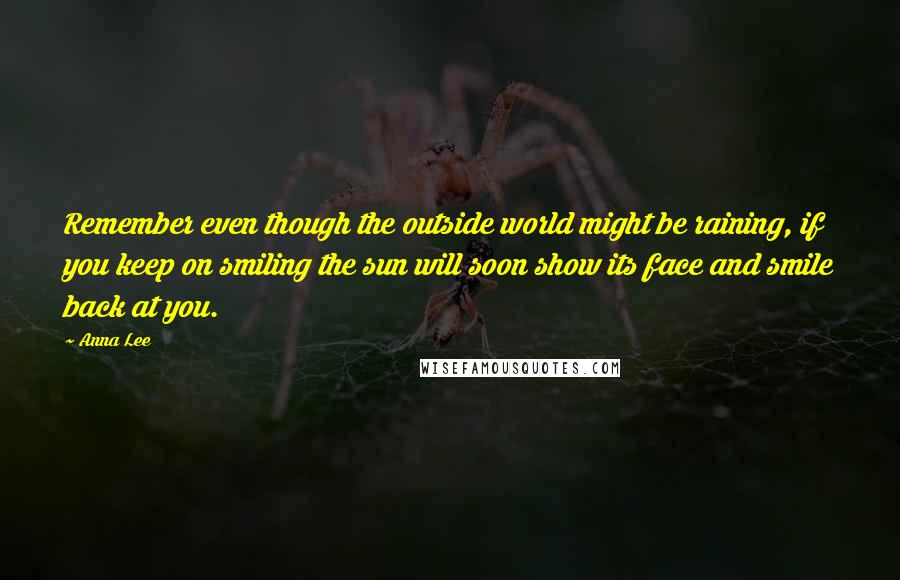 Anna Lee Quotes: Remember even though the outside world might be raining, if you keep on smiling the sun will soon show its face and smile back at you.