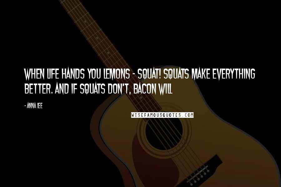 Anna Lee Quotes: When life hands you lemons - SQUAT! Squats make everything better. And if squats don't, bacon will