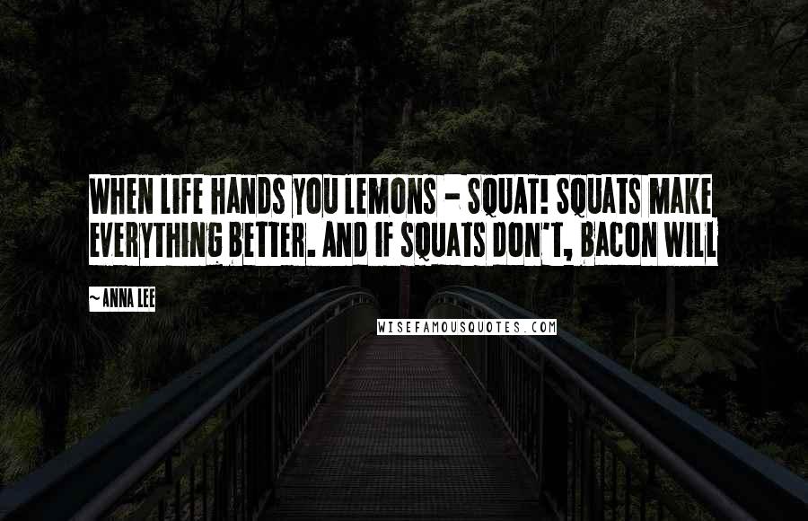Anna Lee Quotes: When life hands you lemons - SQUAT! Squats make everything better. And if squats don't, bacon will
