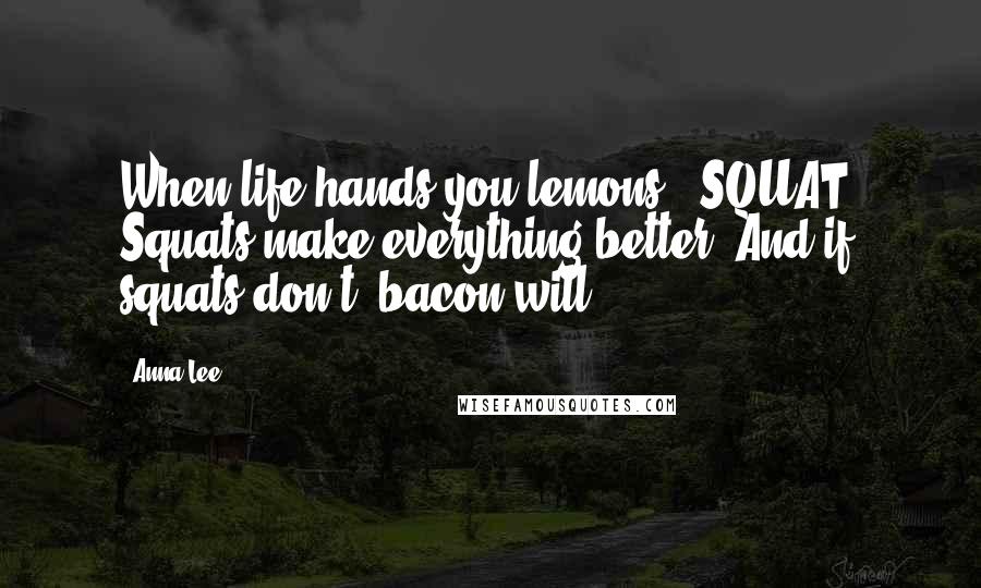 Anna Lee Quotes: When life hands you lemons - SQUAT! Squats make everything better. And if squats don't, bacon will
