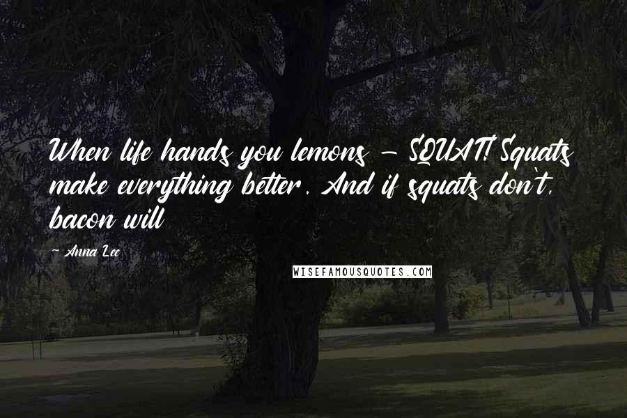 Anna Lee Quotes: When life hands you lemons - SQUAT! Squats make everything better. And if squats don't, bacon will