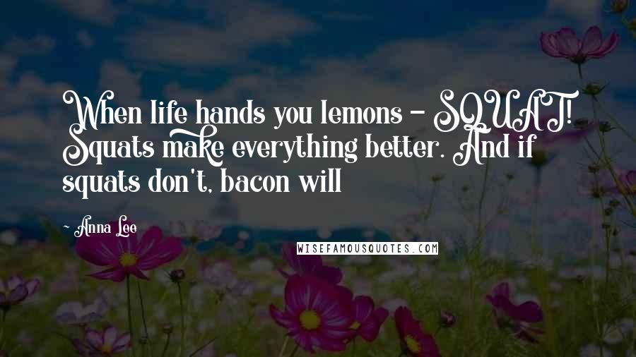 Anna Lee Quotes: When life hands you lemons - SQUAT! Squats make everything better. And if squats don't, bacon will