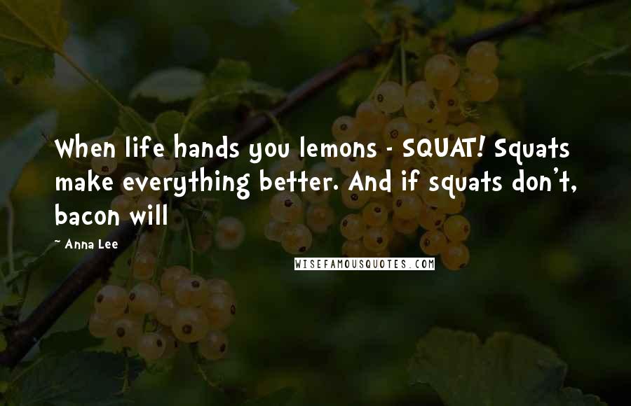 Anna Lee Quotes: When life hands you lemons - SQUAT! Squats make everything better. And if squats don't, bacon will
