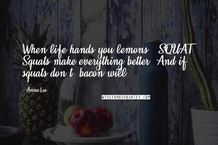 Anna Lee Quotes: When life hands you lemons - SQUAT! Squats make everything better. And if squats don't, bacon will