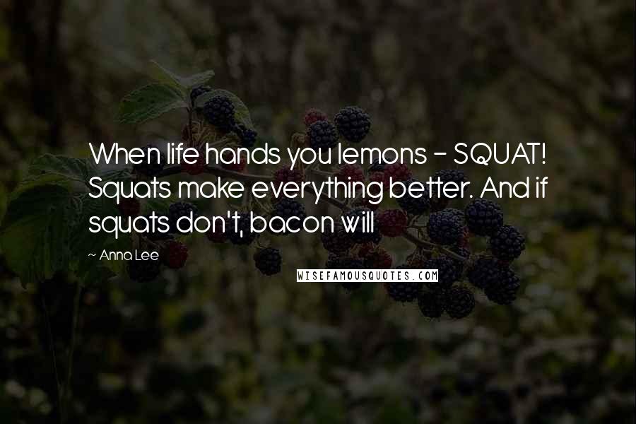 Anna Lee Quotes: When life hands you lemons - SQUAT! Squats make everything better. And if squats don't, bacon will