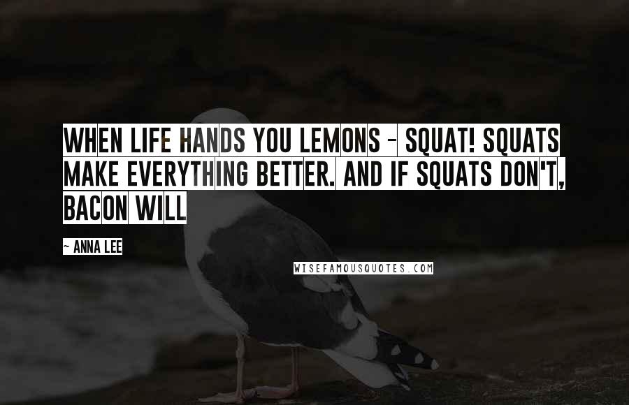 Anna Lee Quotes: When life hands you lemons - SQUAT! Squats make everything better. And if squats don't, bacon will