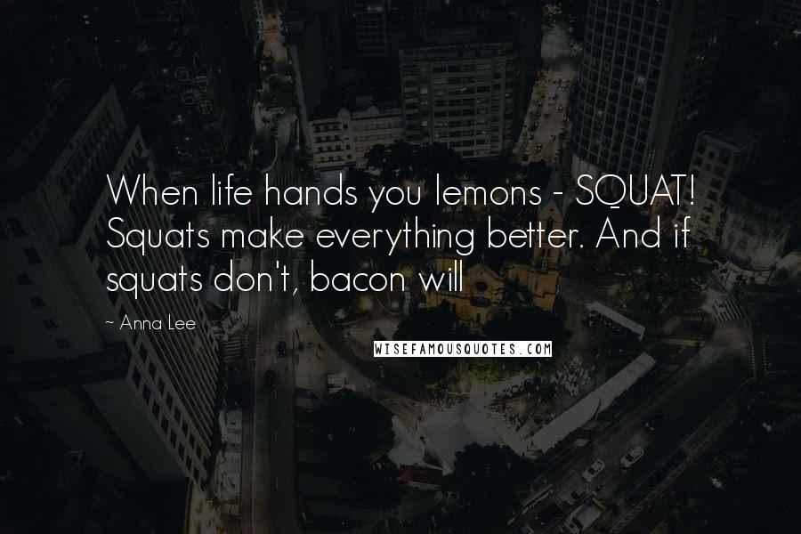 Anna Lee Quotes: When life hands you lemons - SQUAT! Squats make everything better. And if squats don't, bacon will