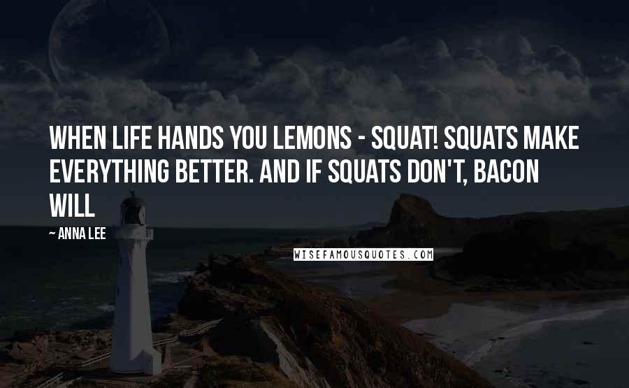 Anna Lee Quotes: When life hands you lemons - SQUAT! Squats make everything better. And if squats don't, bacon will