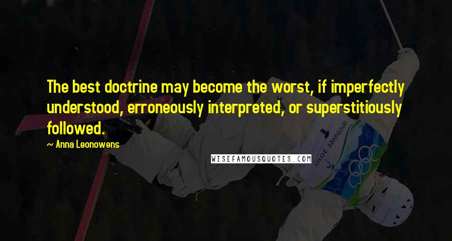 Anna Leonowens Quotes: The best doctrine may become the worst, if imperfectly understood, erroneously interpreted, or superstitiously followed.