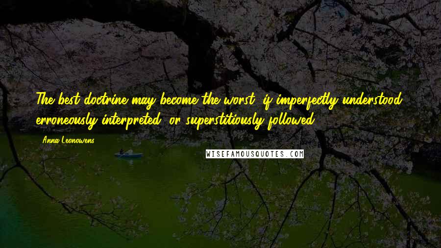 Anna Leonowens Quotes: The best doctrine may become the worst, if imperfectly understood, erroneously interpreted, or superstitiously followed.