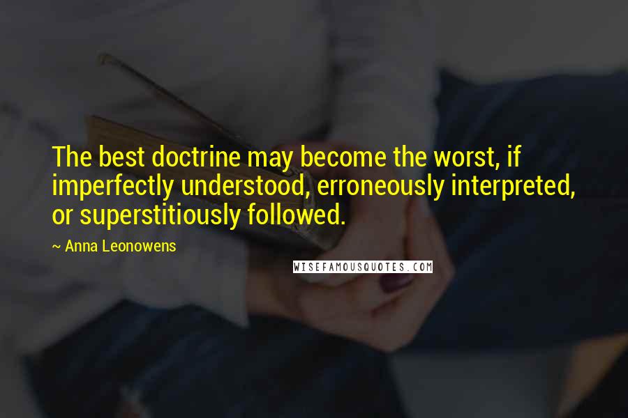 Anna Leonowens Quotes: The best doctrine may become the worst, if imperfectly understood, erroneously interpreted, or superstitiously followed.