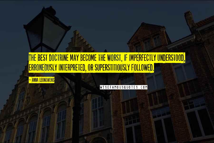 Anna Leonowens Quotes: The best doctrine may become the worst, if imperfectly understood, erroneously interpreted, or superstitiously followed.