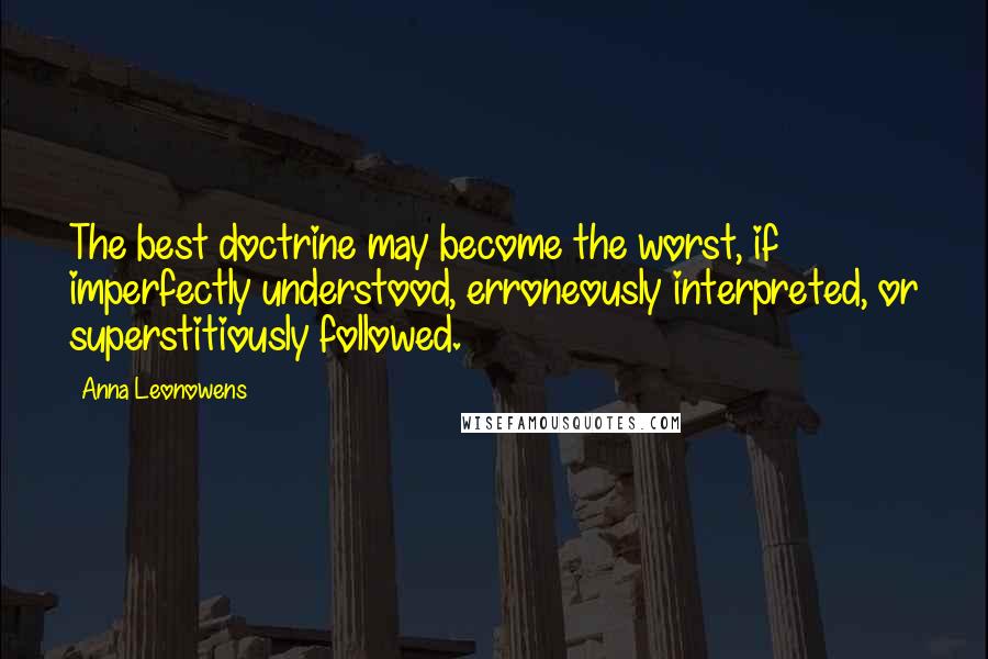 Anna Leonowens Quotes: The best doctrine may become the worst, if imperfectly understood, erroneously interpreted, or superstitiously followed.