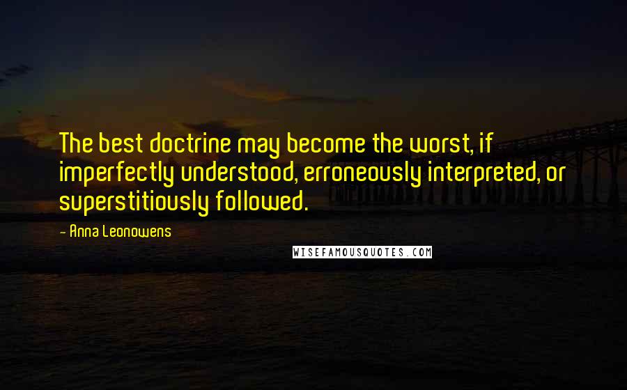 Anna Leonowens Quotes: The best doctrine may become the worst, if imperfectly understood, erroneously interpreted, or superstitiously followed.