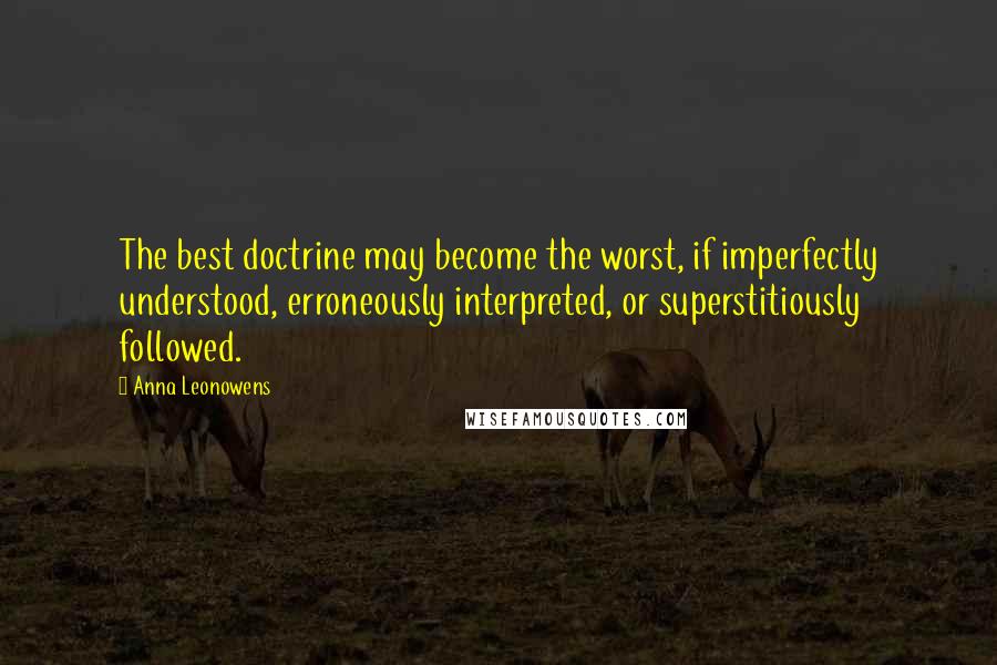 Anna Leonowens Quotes: The best doctrine may become the worst, if imperfectly understood, erroneously interpreted, or superstitiously followed.