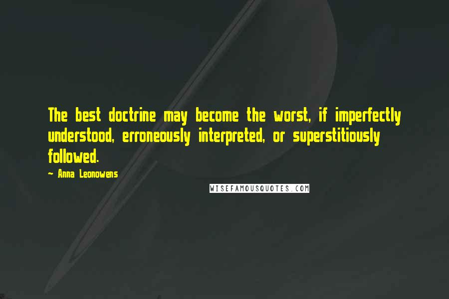 Anna Leonowens Quotes: The best doctrine may become the worst, if imperfectly understood, erroneously interpreted, or superstitiously followed.