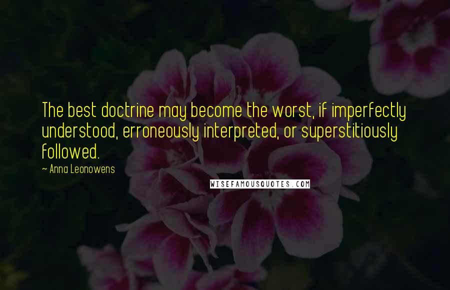 Anna Leonowens Quotes: The best doctrine may become the worst, if imperfectly understood, erroneously interpreted, or superstitiously followed.