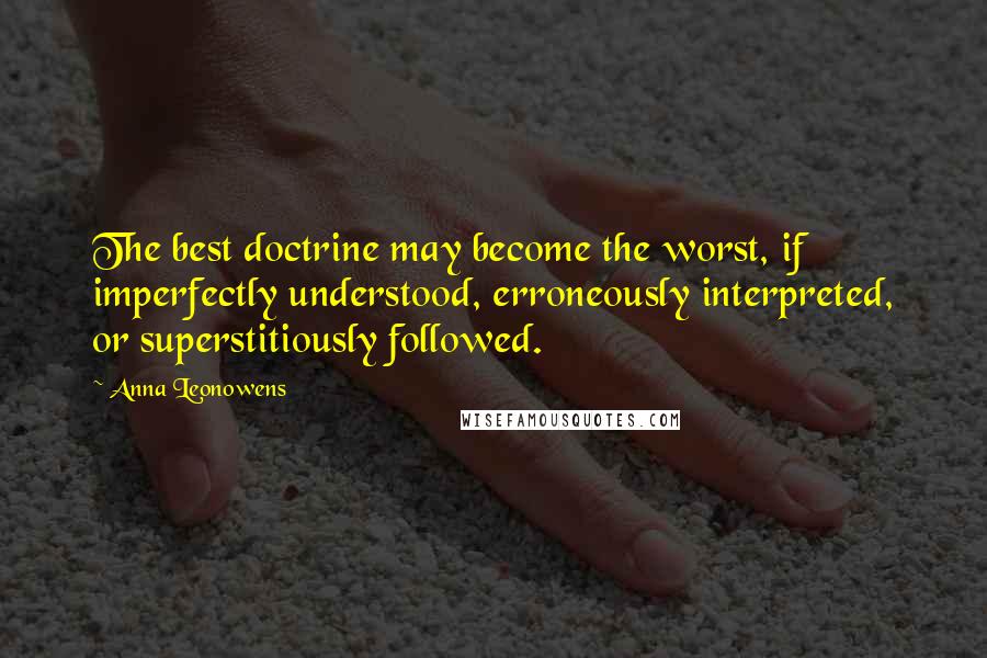 Anna Leonowens Quotes: The best doctrine may become the worst, if imperfectly understood, erroneously interpreted, or superstitiously followed.