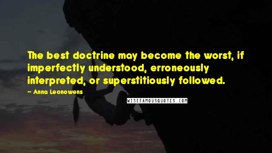 Anna Leonowens Quotes: The best doctrine may become the worst, if imperfectly understood, erroneously interpreted, or superstitiously followed.