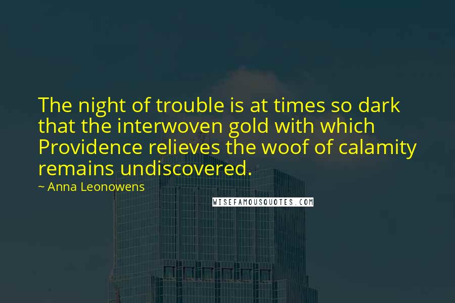Anna Leonowens Quotes: The night of trouble is at times so dark that the interwoven gold with which Providence relieves the woof of calamity remains undiscovered.