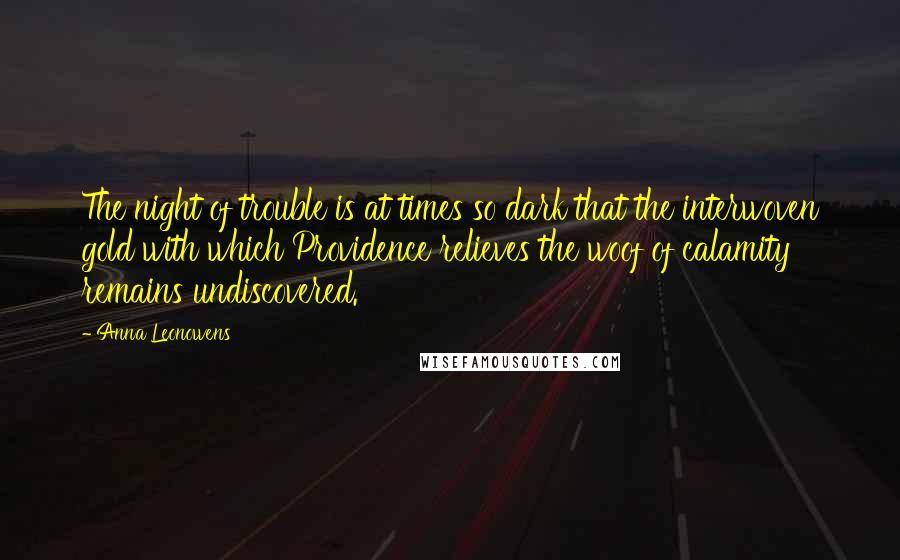 Anna Leonowens Quotes: The night of trouble is at times so dark that the interwoven gold with which Providence relieves the woof of calamity remains undiscovered.