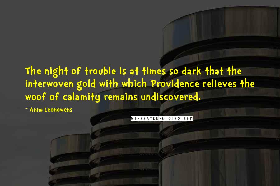 Anna Leonowens Quotes: The night of trouble is at times so dark that the interwoven gold with which Providence relieves the woof of calamity remains undiscovered.