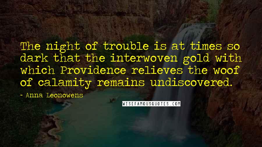 Anna Leonowens Quotes: The night of trouble is at times so dark that the interwoven gold with which Providence relieves the woof of calamity remains undiscovered.