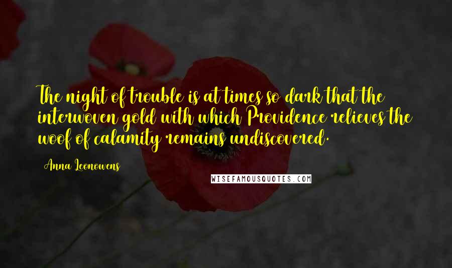 Anna Leonowens Quotes: The night of trouble is at times so dark that the interwoven gold with which Providence relieves the woof of calamity remains undiscovered.