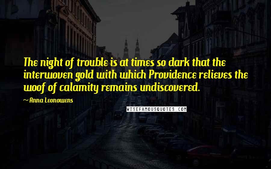 Anna Leonowens Quotes: The night of trouble is at times so dark that the interwoven gold with which Providence relieves the woof of calamity remains undiscovered.